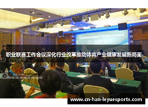 职业联赛工作会议深化行业改革推动体育产业健康发展新局面 职业联赛工作会议深化行业改革推动体育产业健康发展新局面