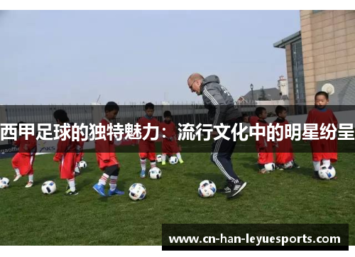 西甲足球的独特魅力:流行文化中的明星纷呈 西甲足球的独特魅力:流行文化中的明星纷呈