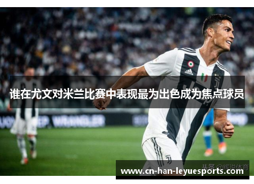 谁在尤文对米兰比赛中表现最为出色成为焦点球员 谁在尤文对米兰比赛中表现最为出色成为焦点球员