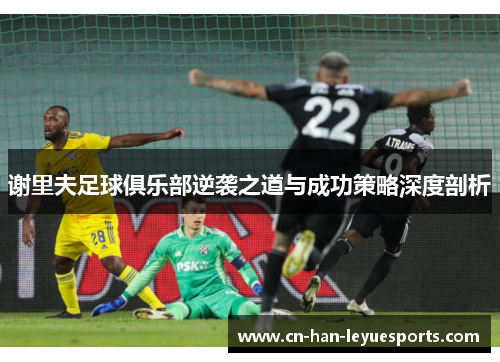 谢里夫足球俱乐部逆袭之道与成功策略深度剖析 谢里夫足球俱乐部逆袭之道与成功策略深度剖析
