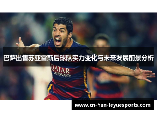 巴萨出售苏亚雷斯后球队实力变化与未来发展前景分析 巴萨出售苏亚雷斯后球队实力变化与未来发展前景分析