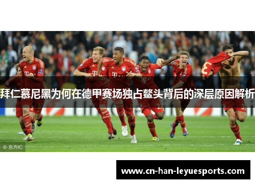 拜仁慕尼黑为何在德甲赛场独占鳌头背后的深层原因解析 拜仁慕尼黑为何在德甲赛场独占鳌头背后的深层原因解析