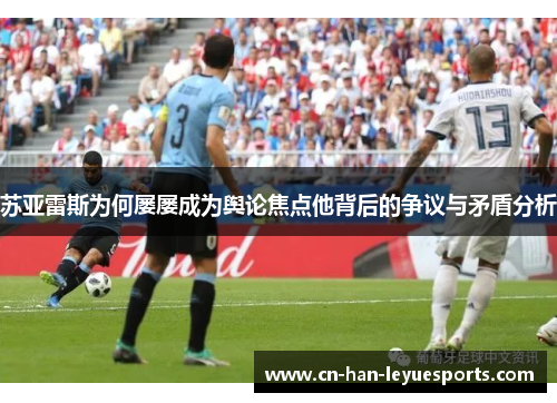 苏亚雷斯为何屡屡成为舆论焦点他背后的争议与矛盾分析 苏亚雷斯为何屡屡成为舆论焦点他背后的争议与矛盾分析
