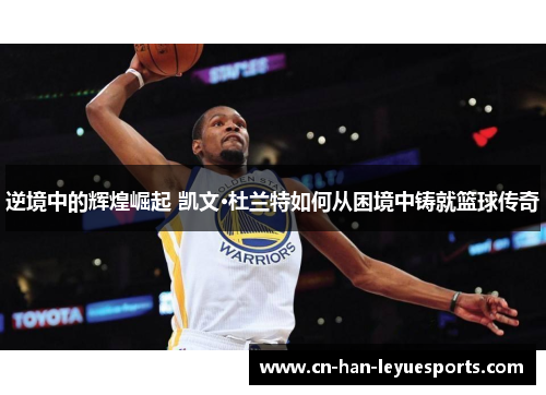 逆境中的辉煌崛起 凯文·杜兰特如何从困境中铸就篮球传奇 逆境中的辉煌崛起 凯文·杜兰特如何从困境中铸就篮球传奇