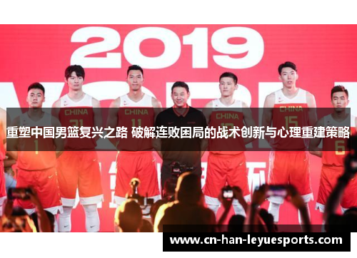 重塑中国男篮复兴之路 破解连败困局的战术创新与心理重建策略