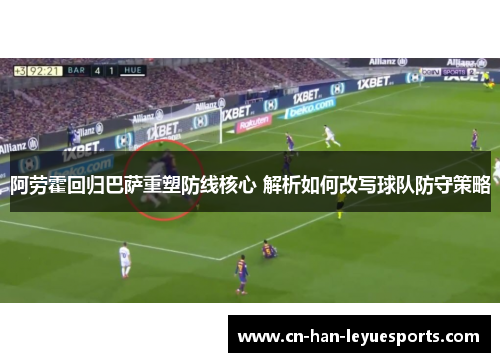 阿劳霍回归巴萨重塑防线核心 解析如何改写球队防守策略 阿劳霍回归巴萨重塑防线核心 解析如何改写球队防守策略