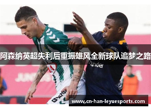 阿森纳英超失利后重振雄风全新球队追梦之路