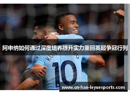 阿申纳如何通过深度培养提升实力重回英超争冠行列
