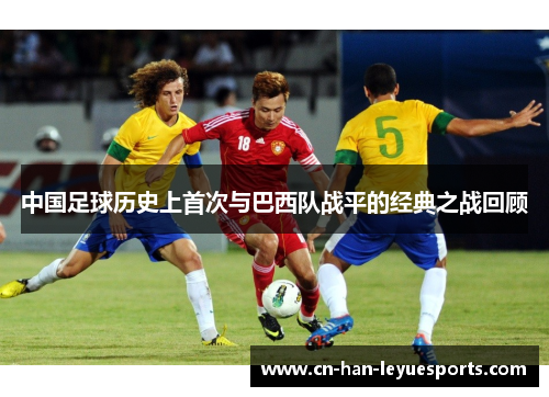 中国足球历史上首次与巴西队战平的经典之战回顾 中国足球历史上首次与巴西队战平的经典之战回顾
