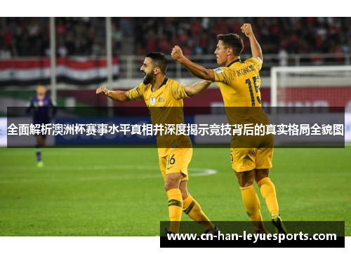 全面解析澳洲杯赛事水平真相并深度揭示竞技背后的真实格局全貌图 全面解析澳洲杯赛事水平真相并深度揭示竞技背后的真实格局全貌图