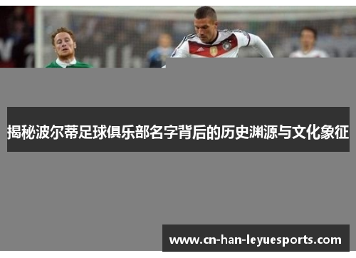 揭秘波尔蒂足球俱乐部名字背后的历史渊源与文化象征 揭秘波尔蒂足球俱乐部名字背后的历史渊源与文化象征