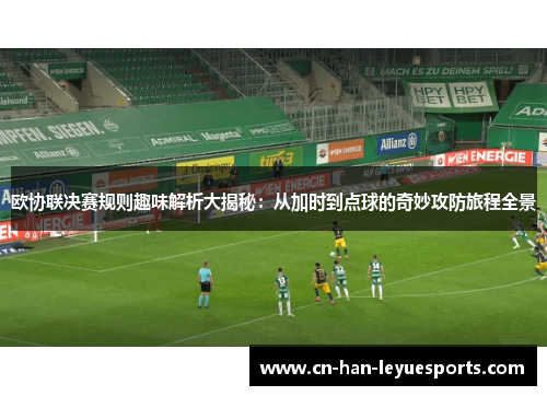 欧协联决赛规则趣味解析大揭秘:从加时到点球的奇妙攻防旅程全景 欧协联决赛规则趣味解析大揭秘:从加时到点球的奇妙攻防旅程全景