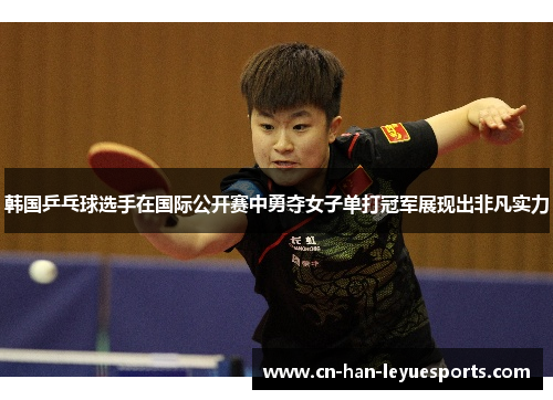 韩国乒乓球选手在国际公开赛中勇夺女子单打冠军展现出非凡实力