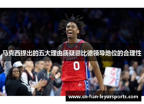 马克西提出的五大理由质疑恩比德领导地位的合理性