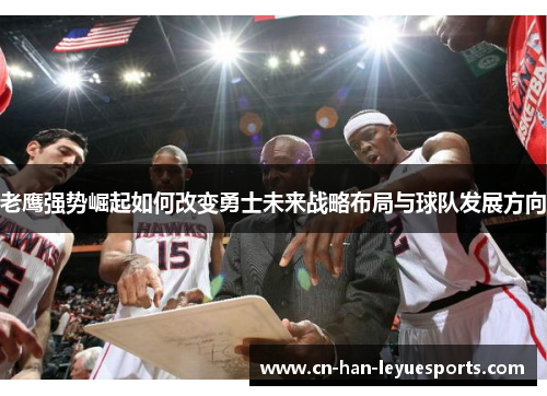老鹰强势崛起如何改变勇士未来战略布局与球队发展方向 老鹰强势崛起如何改变勇士未来战略布局与球队发展方向