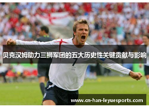 贝克汉姆助力三狮军团的五大历史性关键贡献与影响 贝克汉姆助力三狮军团的五大历史性关键贡献与影响