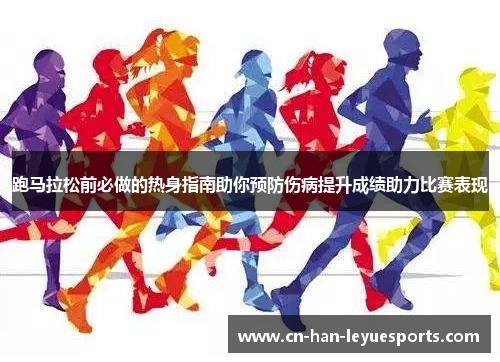跑马拉松前必做的热身指南助你预防伤病提升成绩助力比赛表现 跑马拉松前必做的热身指南助你预防伤病提升成绩助力比赛表现