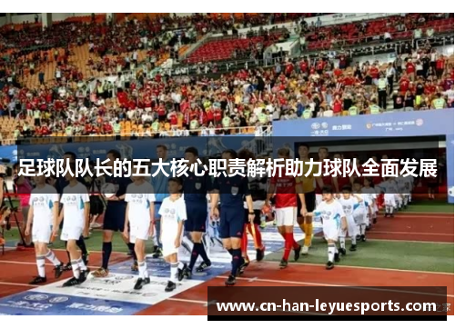 足球队队长的五大核心职责解析助力球队全面发展 足球队队长的五大核心职责解析助力球队全面发展