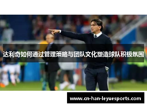 达利奇如何通过管理策略与团队文化塑造球队积极氛围