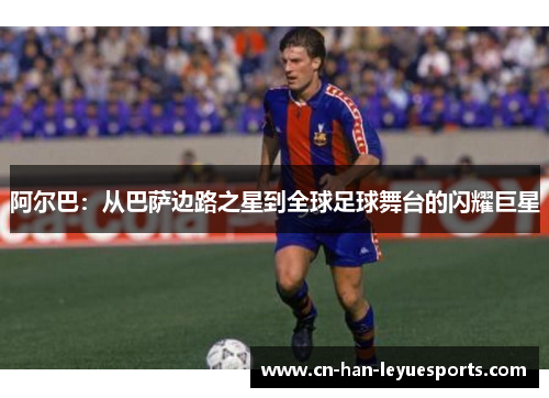 阿尔巴:从巴萨边路之星到全球足球舞台的闪耀巨星 阿尔巴:从巴萨边路之星到全球足球舞台的闪耀巨星