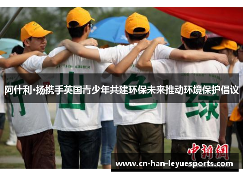 阿什利·扬携手英国青少年共建环保未来推动环境保护倡议 阿什利·扬携手英国青少年共建环保未来推动环境保护倡议