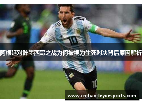 阿根廷对阵墨西哥之战为何被视为生死对决背后原因解析