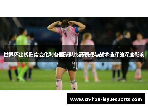 世界杯出线形势变化对各国球队比赛表现与战术选择的深度影响