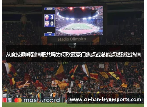从竞技巅峰到情感共鸣为何欧冠豪门焦点战总能点燃球迷热情 从竞技巅峰到情感共鸣为何欧冠豪门焦点战总能点燃球迷热情