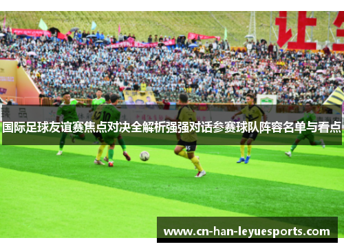 国际足球友谊赛焦点对决全解析强强对话参赛球队阵容名单与看点