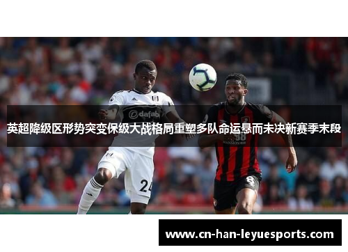 英超降级区形势突变保级大战格局重塑多队命运悬而未决新赛季末段