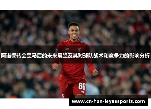 阿诺德转会皇马后的未来展望及其对球队战术和竞争力的影响分析 阿诺德转会皇马后的未来展望及其对球队战术和竞争力的影响分析