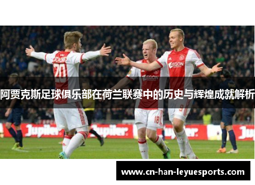 阿贾克斯足球俱乐部在荷兰联赛中的历史与辉煌成就解析 阿贾克斯足球俱乐部在荷兰联赛中的历史与辉煌成就解析