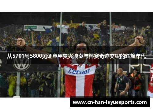 从5701到5800见证意甲复兴浪潮与杯赛奇迹交织的辉煌年代