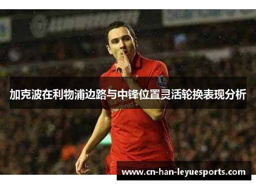 加克波在利物浦边路与中锋位置灵活轮换表现分析 加克波在利物浦边路与中锋位置灵活轮换表现分析