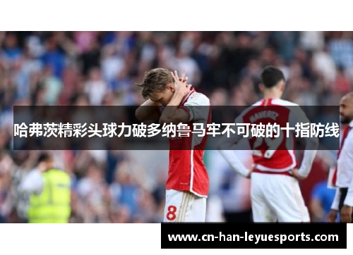 哈弗茨精彩头球力破多纳鲁马牢不可破的十指防线