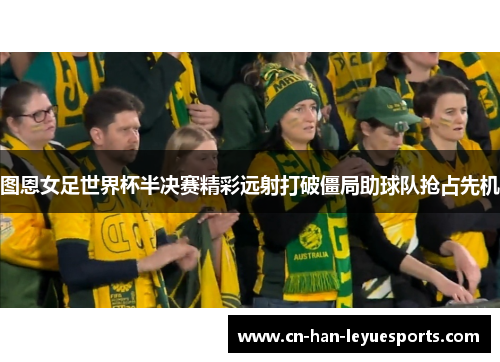 图恩女足世界杯半决赛精彩远射打破僵局助球队抢占先机