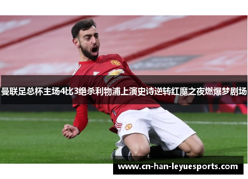 曼联足总杯主场4比3绝杀利物浦上演史诗逆转红魔之夜燃爆梦剧场