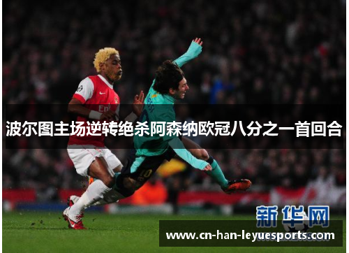 波尔图主场逆转绝杀阿森纳欧冠八分之一首回合 波尔图主场逆转绝杀阿森纳欧冠八分之一首回合