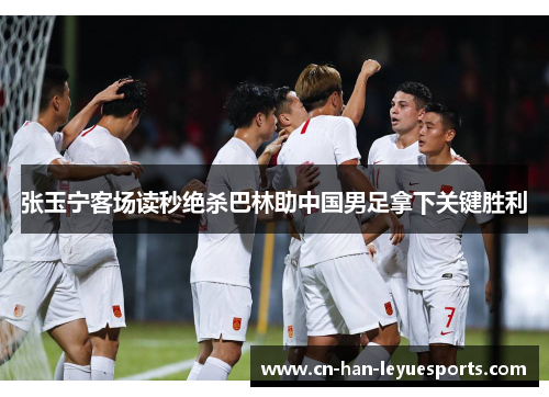 张玉宁客场读秒绝杀巴林助中国男足拿下关键胜利 张玉宁客场读秒绝杀巴林助中国男足拿下关键胜利
