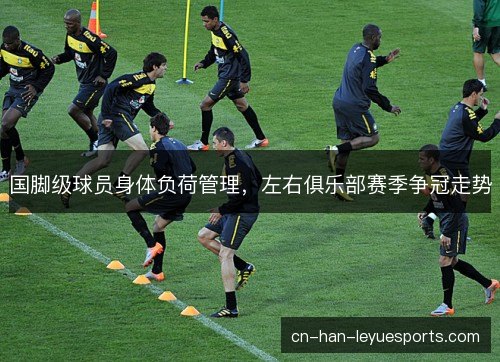 国脚级球员身体负荷管理，左右俱乐部赛季争冠走势